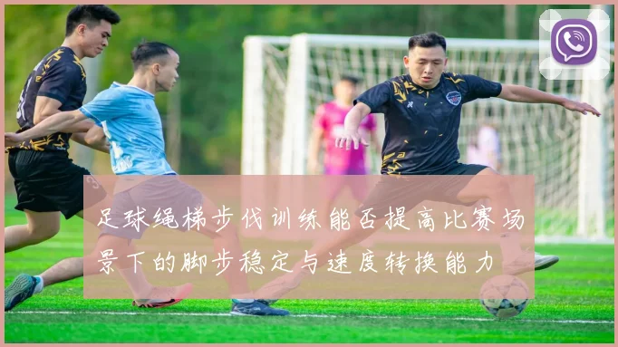 足球绳梯步伐训练能否提高比赛场景下的脚步稳定与速度转换能力