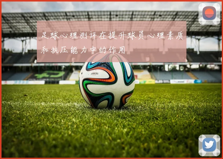 足球心理测评在提升球员心理素质和抗压能力中的作用