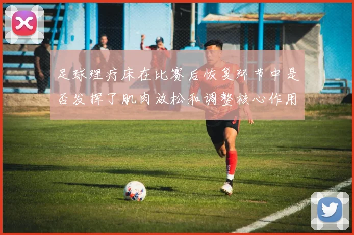 足球理疗床在比赛后恢复环节中是否发挥了肌肉放松和调整核心作用